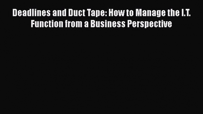 Read Deadlines and Duct Tape: How to Manage the I.T. Function from a Business Perspective PDF