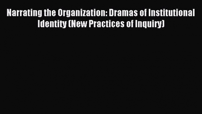 Read Narrating the Organization: Dramas of Institutional Identity (New Practices of Inquiry)