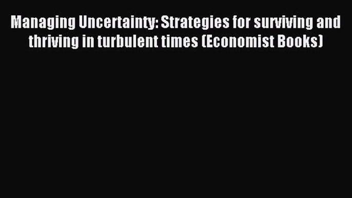 Read Managing Uncertainty: Strategies for surviving and thriving in turbulent times (Economist