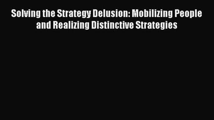 Read Solving the Strategy Delusion: Mobilizing People and Realizing Distinctive Strategies