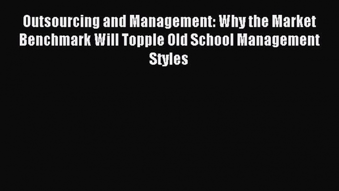 Read Outsourcing and Management: Why the Market Benchmark Will Topple Old School Management