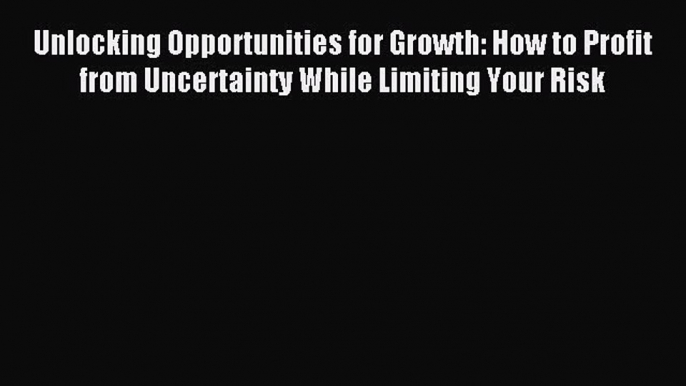 Read Unlocking Opportunities for Growth: How to Profit from Uncertainty While Limiting Your