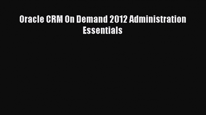 Read Oracle CRM On Demand 2012 Administration Essentials Ebook Free