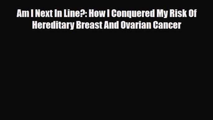 [PDF] Am I Next In Line?: How I Conquered My Risk Of Hereditary Breast And Ovarian Cancer Read