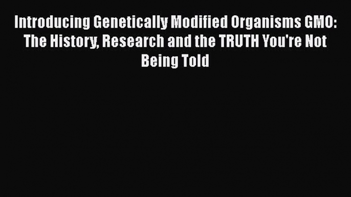 Read Introducing Genetically Modified Organisms GMO: The History Research and the TRUTH You're