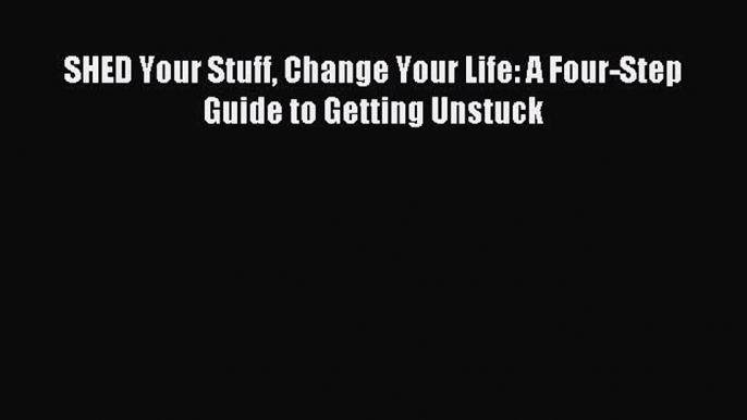 Read SHED Your Stuff Change Your Life: A Four-Step Guide to Getting Unstuck Ebook Online