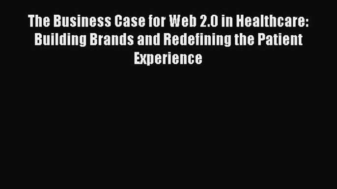 [PDF] The Business Case for Web 2.0 in Healthcare: Building Brands and Redefining the Patient