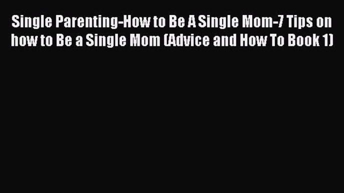 [Download] Single Parenting-How to Be A Single Mom-7 Tips on how to Be a Single Mom (Advice