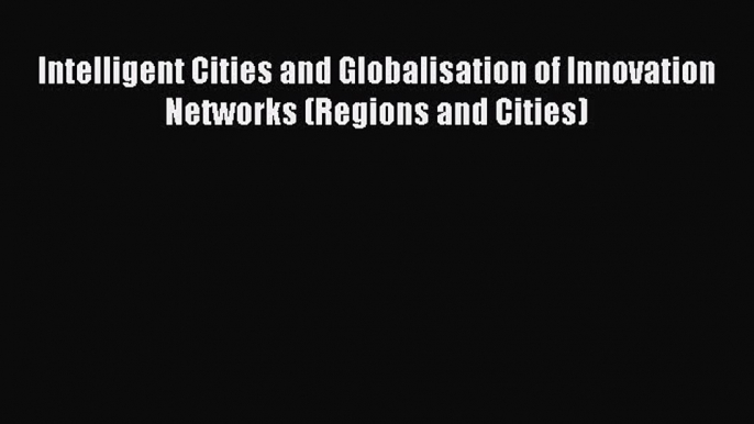 Read Intelligent Cities and Globalisation of Innovation Networks (Regions and Cities) Ebook