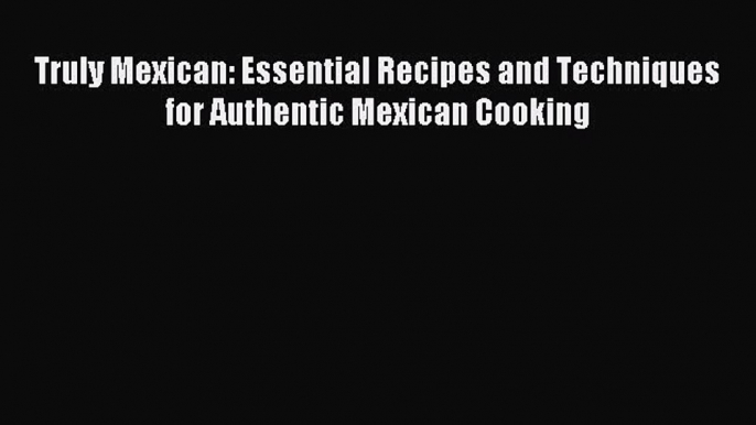 [Download] Truly Mexican: Essential Recipes and Techniques for Authentic Mexican Cooking Ebook