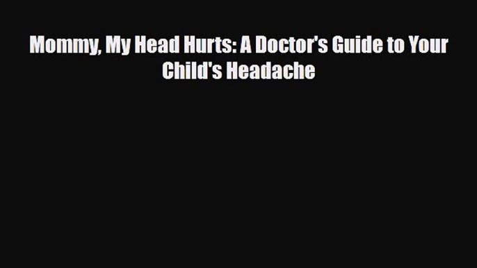 [PDF] Mommy My Head Hurts: A Doctor's Guide to Your Child's Headache Download Full Ebook