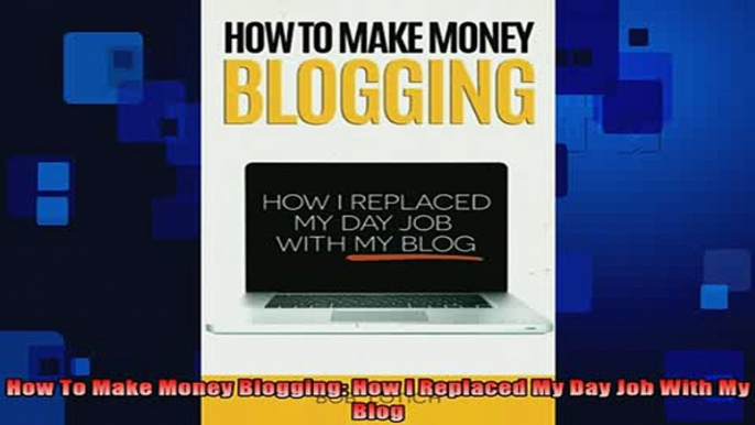 READ book  How To Make Money Blogging How I Replaced My Day Job With My Blog Full Free