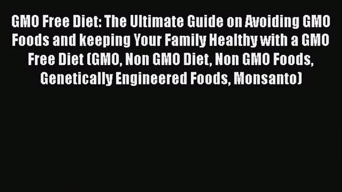 Read GMO Free Diet: The Ultimate Guide on Avoiding GMO Foods and keeping Your Family Healthy