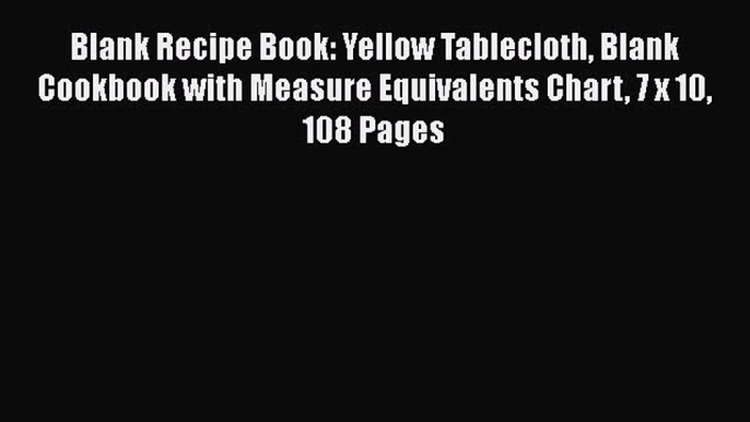 Read Blank Recipe Book: Yellow Tablecloth Blank Cookbook with Measure Equivalents Chart 7 x