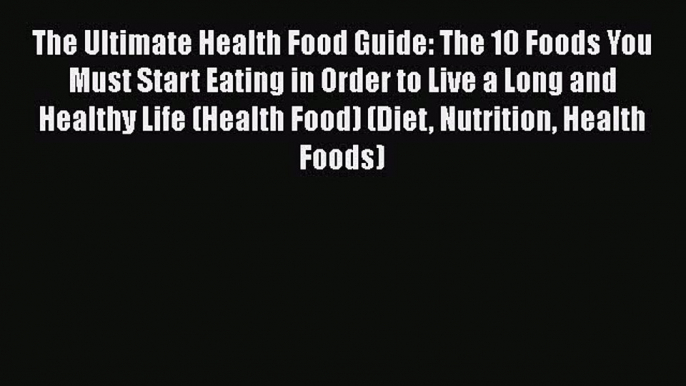 Read The Ultimate Health Food Guide: The 10 Foods You Must Start Eating in Order to Live a