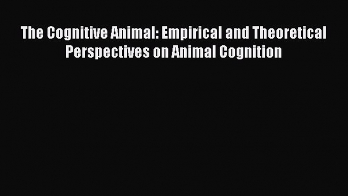 Read Books The Cognitive Animal: Empirical and Theoretical Perspectives on Animal Cognition