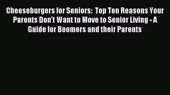 Download Cheeseburgers for Seniors:  Top Ten Reasons Your Parents Don't Want to Move to Senior