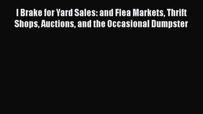 Download I Brake for Yard Sales: and Flea Markets Thrift Shops Auctions and the Occasional