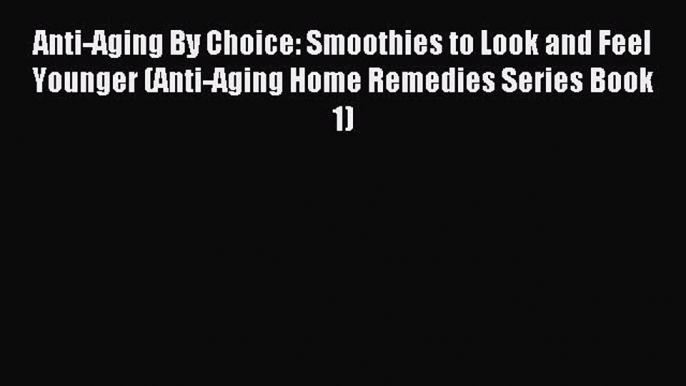 Read Anti-Aging By Choice: Smoothies to Look and Feel Younger (Anti-Aging Home Remedies Series