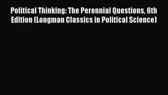 Read Book Political Thinking: The Perennial Questions 6th Edition (Longman Classics in Political