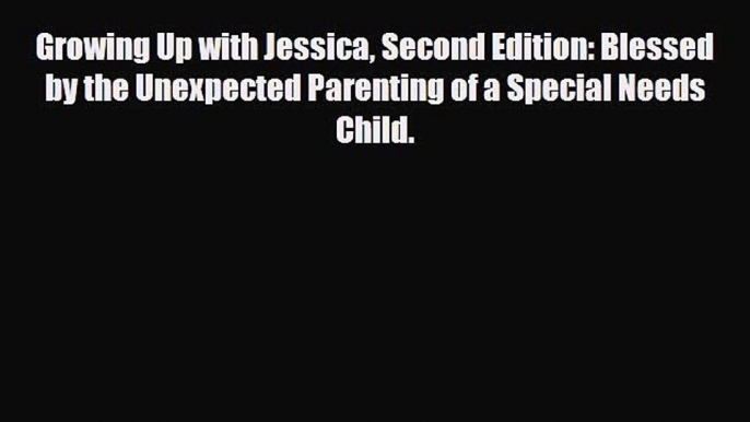 PDF Growing Up with Jessica Second Edition: Blessed by the Unexpected Parenting of a Special