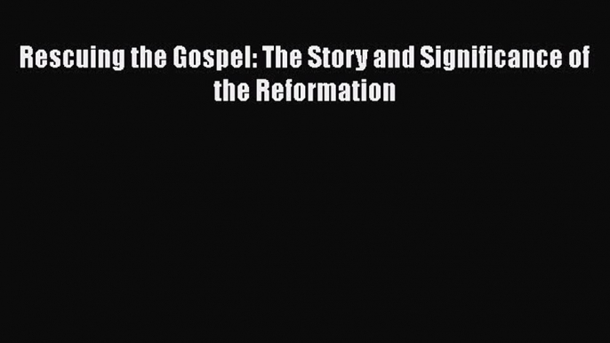 [PDF] Rescuing the Gospel: The Story and Significance of the Reformation  Full EBook