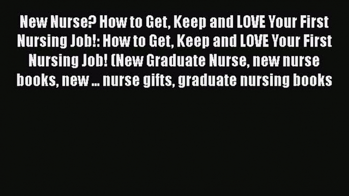 Read New Nurse? How to Get Keep and LOVE Your First Nursing Job!: How to Get Keep and LOVE