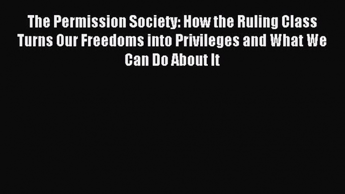 [PDF] The Permission Society: How the Ruling Class Turns Our Freedoms into Privileges and What