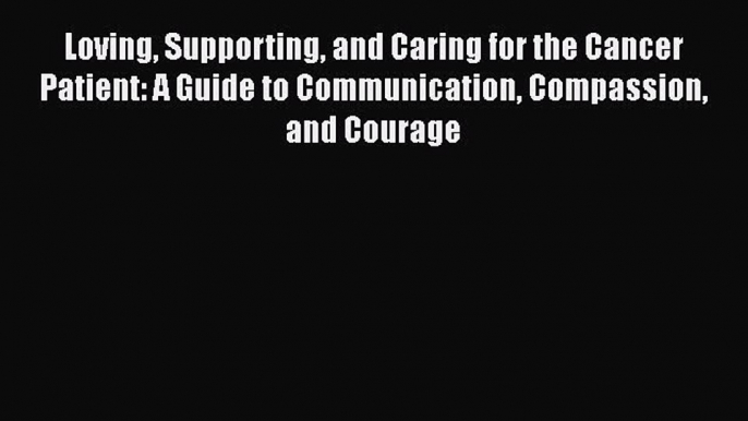 Read Loving Supporting and Caring for the Cancer Patient: A Guide to Communication Compassion