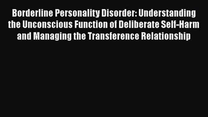 Read Borderline Personality Disorder: Understanding the Unconscious Function of Deliberate