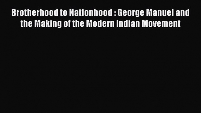 Read Brotherhood to Nationhood : George Manuel and the Making of the Modern Indian Movement