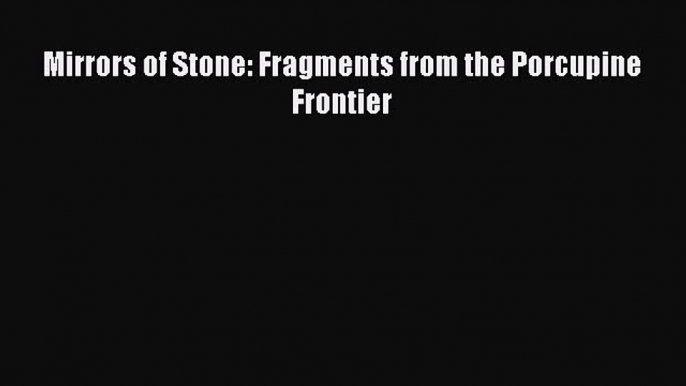 Download Mirrors of Stone: Fragments from the Porcupine Frontier PDF Free