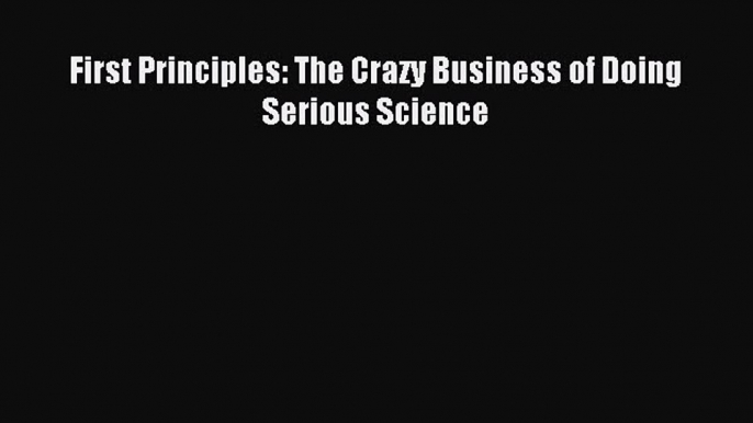 Read First Principles: The Crazy Business of Doing Serious Science Ebook Free