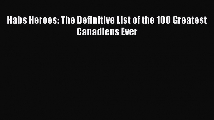 Read Habs Heroes: The Definitive List of the 100 Greatest Canadiens Ever Ebook Free