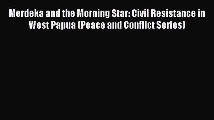 [Online PDF] Merdeka and the Morning Star: Civil Resistance in West Papua (Peace and Conflict