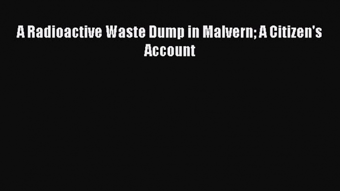 [Online PDF] A Radioactive Waste Dump in Malvern A Citizen's Account  Full EBook