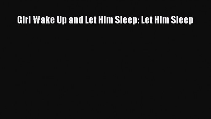 [PDF] Girl Wake Up and Let Him Sleep: Let HIm Sleep E-Book Download