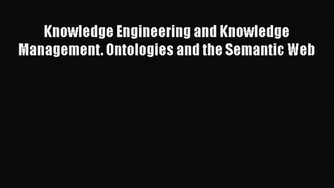 [PDF] Knowledge Engineering and Knowledge Management. Ontologies and the Semantic Web [Download]