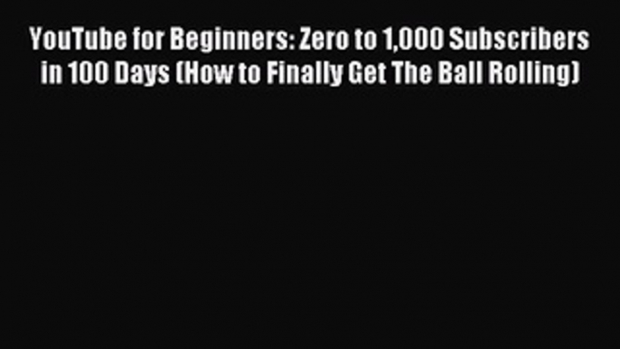 Read YouTube for Beginners: Zero to 1000 Subscribers in 100 Days (How to Finally Get The Ball