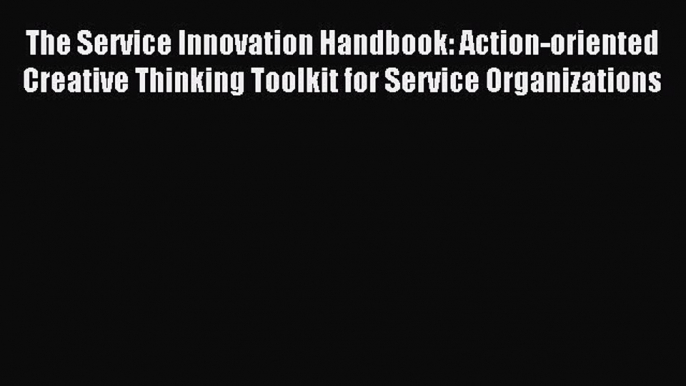 Read The Service Innovation Handbook: Action-oriented Creative Thinking Toolkit for Service