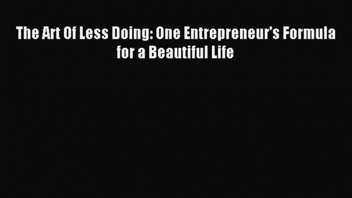 Download The Art Of Less Doing: One Entrepreneur's Formula for a Beautiful Life PDF Free