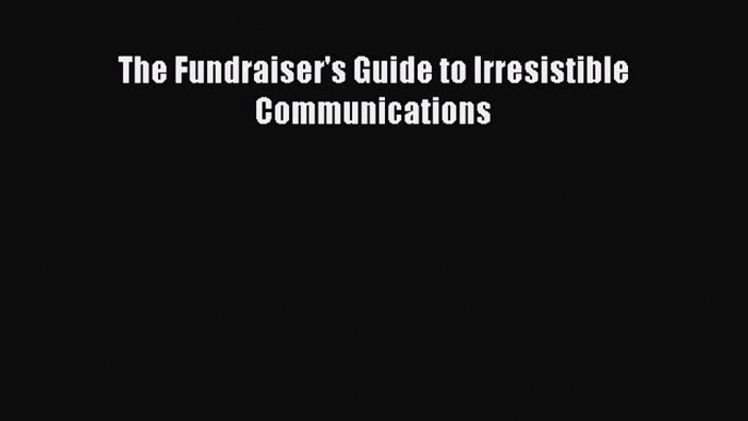 Read The Fundraiser's Guide to Irresistible Communications Ebook Free