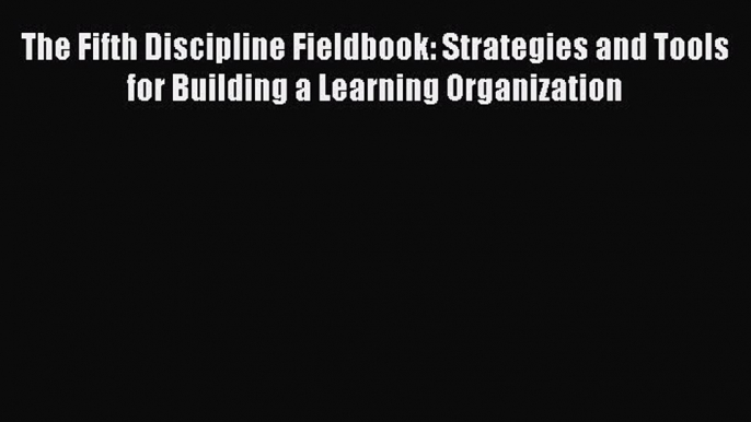 Download The Fifth Discipline Fieldbook: Strategies and Tools for Building a Learning Organization