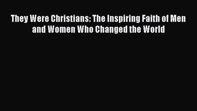 Read They Were Christians: The Inspiring Faith of Men and Women Who Changed the World PDF Free