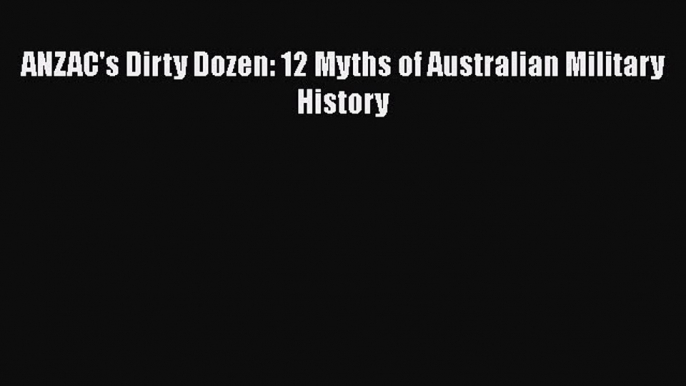 Download ANZAC's Dirty Dozen: 12 Myths of Australian Military History Ebook Free