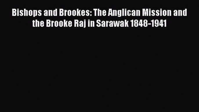 Read Bishops and Brookes: The Anglican Mission and the Brooke Raj in Sarawak 1848-1941 Ebook