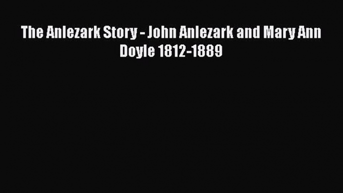 Read The Anlezark Story - John Anlezark and Mary Ann Doyle 1812-1889 PDF Free