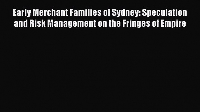 Read Early Merchant Families of Sydney: Speculation and Risk Management on the Fringes of Empire