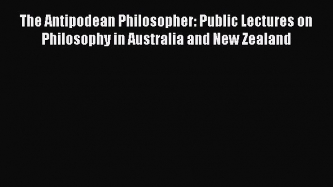 Read The Antipodean Philosopher: Public Lectures on Philosophy in Australia and New Zealand