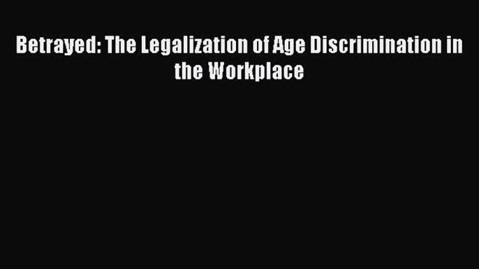 [PDF] Betrayed: The Legalization of Age Discrimination in the Workplace [Download] Full Ebook